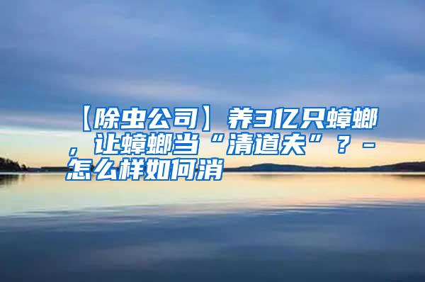 【除蟲公司】養(yǎng)3億只蟑螂,讓蟑螂當“清道夫”?-怎么樣如何消