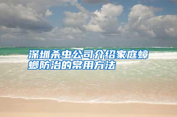 深圳殺蟲公司介紹家庭蟑螂防治的常用方法