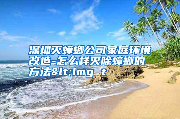 深圳滅蟑螂公司家庭環(huán)境改造-怎么樣滅除蟑螂的方法<img t