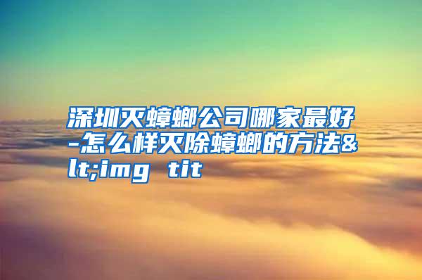 深圳滅蟑螂公司哪家最好-怎么樣滅除蟑螂的方法<img tit