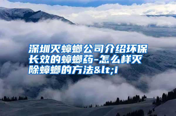 深圳滅蟑螂公司介紹環(huán)保長效的蟑螂藥-怎么樣滅除蟑螂的方法<i