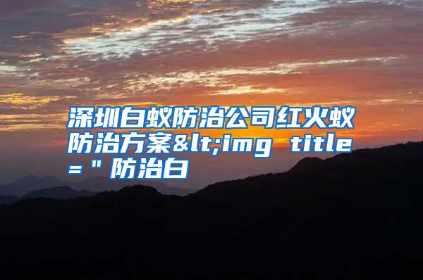 深圳白蟻防治公司紅火蟻防治方案<img title="防治白