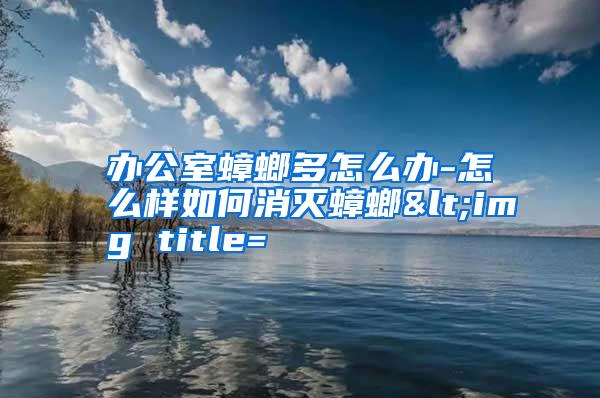 辦公室蟑螂多怎么辦-怎么樣如何消滅蟑螂<img title=