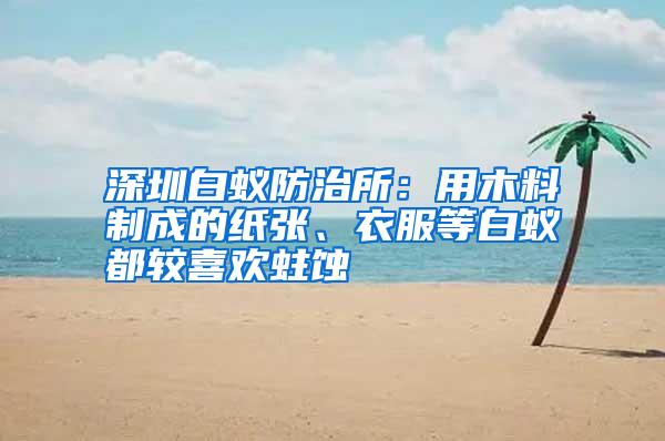 深圳白蟻防治所:用木料制成的紙張、衣服等白蟻都較喜歡蛀蝕