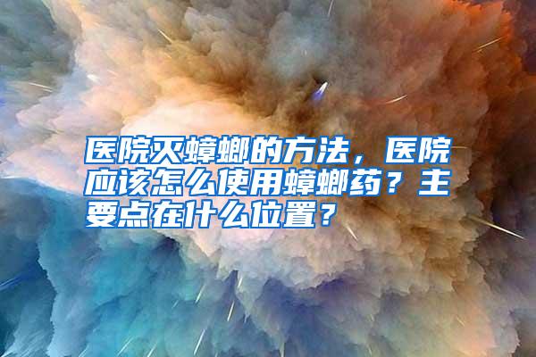 醫(yī)院滅蟑螂的方法,醫(yī)院應該怎么使用蟑螂藥?主要點在什么位置?