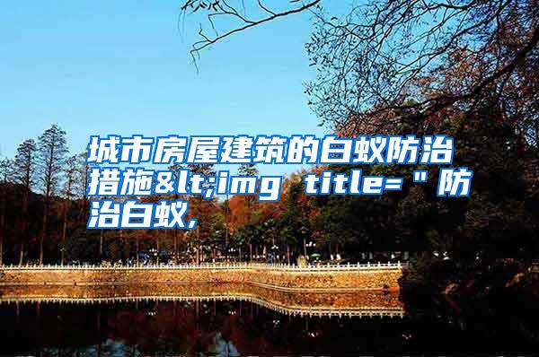 城市房屋建筑的白蟻防治措施<img title="防治白蟻,