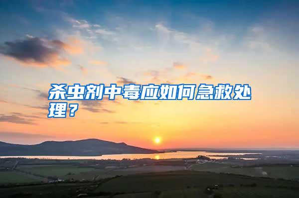 殺蟲劑中毒應(yīng)如何急救處理?