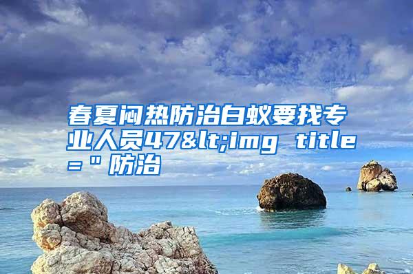 春夏悶熱防治白蟻要找專業(yè)人員47<img title="防治
