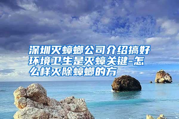 深圳滅蟑螂公司介紹搞好環(huán)境衛(wèi)生是滅蟑關鍵-怎么樣滅除蟑螂的方