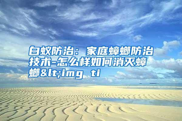 白蟻防治:家庭蟑螂防治技術(shù)-怎么樣如何消滅蟑螂<img ti