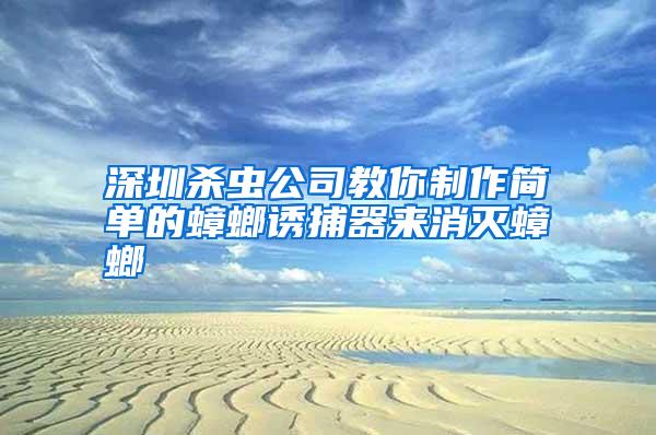 深圳殺蟲公司教你制作簡單的蟑螂誘捕器來消滅蟑螂