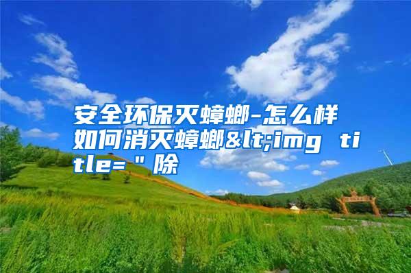 安全環(huán)保滅蟑螂-怎么樣如何消滅蟑螂<img title="除
