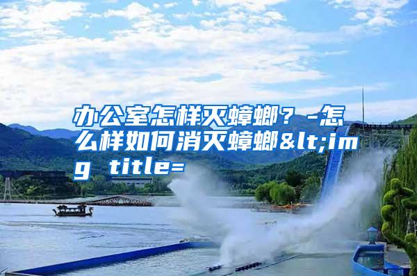 辦公室怎樣滅蟑螂?-怎么樣如何消滅蟑螂<img title=