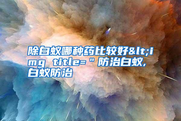 除白蟻哪種藥比較好<img title="防治白蟻,白蟻防治