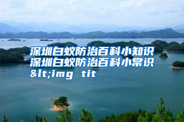 深圳白蟻防治百科小知識(shí)深圳白蟻防治百科小常識(shí)<img tit