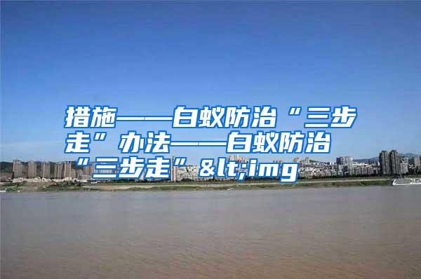 措施——白蟻防治“三步走”辦法——白蟻防治“三步走”<img