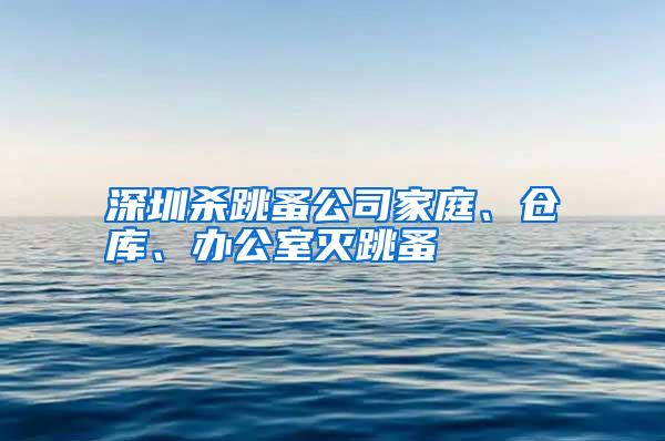 深圳殺跳蚤公司家庭、倉庫、辦公室滅跳蚤