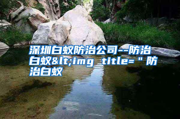 深圳白蟻防治公司--防治白蟻<img title="防治白蟻