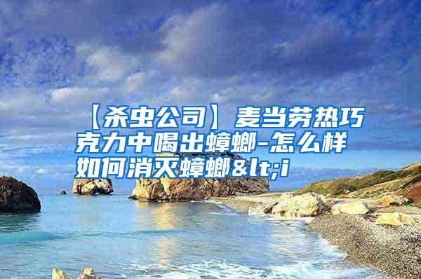 【殺蟲公司】麥當(dāng)勞熱巧克力中喝出蟑螂-怎么樣如何消滅蟑螂<i