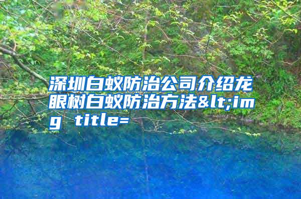 深圳白蟻防治公司介紹龍眼樹白蟻防治方法<img title=