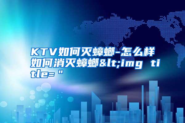 KTV如何滅蟑螂-怎么樣如何消滅蟑螂<img title="