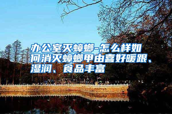 辦公室滅蟑螂-怎么樣如何消滅蟑螂甲由喜好暖跟、濕潤、食品豐富