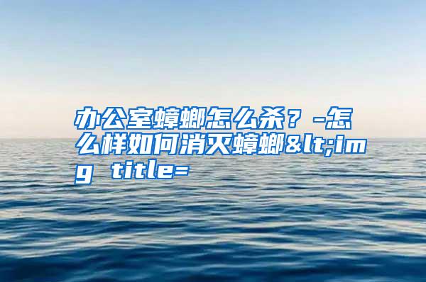 辦公室蟑螂怎么殺?-怎么樣如何消滅蟑螂<img title=