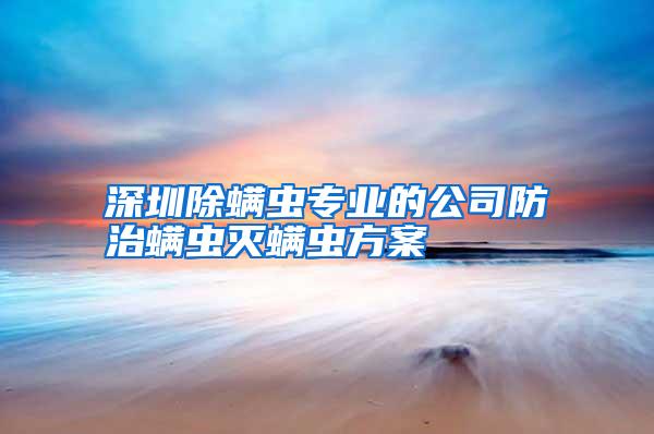 深圳除螨蟲(chóng)專業(yè)的公司防治螨蟲(chóng)滅螨蟲(chóng)方案
