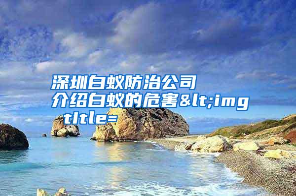深圳白蟻防治公司 介紹白蟻的危害<img title=