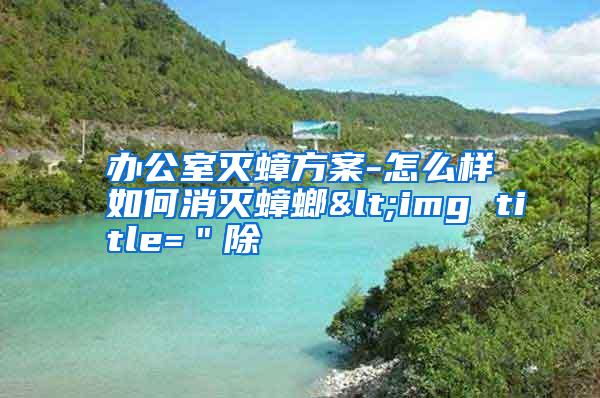 辦公室滅蟑方案-怎么樣如何消滅蟑螂<img title="除