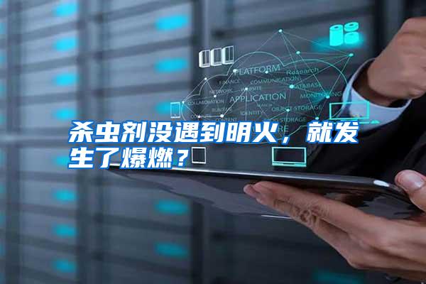 殺蟲劑沒遇到明火,就發(fā)生了爆燃?