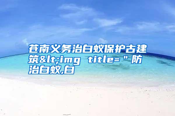 蒼南義務(wù)治白蟻保護(hù)古建筑<img title="防治白蟻,白