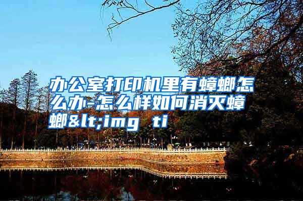 辦公室打印機(jī)里有蟑螂怎么辦-怎么樣如何消滅蟑螂<img ti