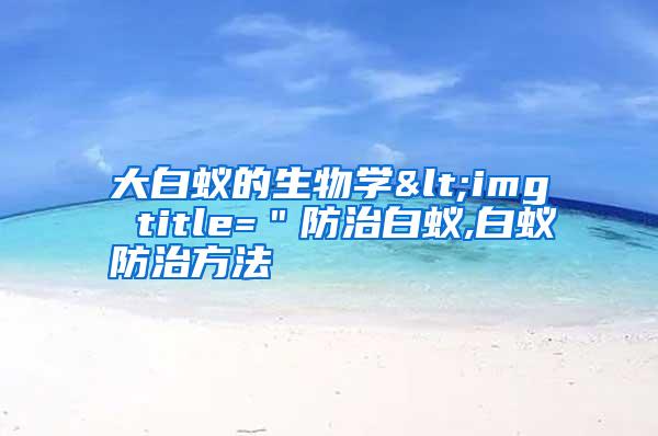 大白蟻的生物學(xué)<img title="防治白蟻,白蟻防治方法