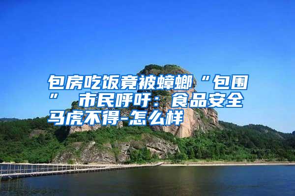 包房吃飯竟被蟑螂“包圍” 市民呼吁:食品安全馬虎不得-怎么樣