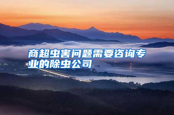 商超蟲害問題需要咨詢專業(yè)的除蟲公司