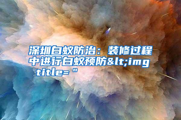 深圳白蟻防治:裝修過程中進行白蟻預(yù)防<img title="
