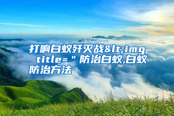 打響白蟻殲滅戰(zhàn)<img title="防治白蟻,白蟻防治方法