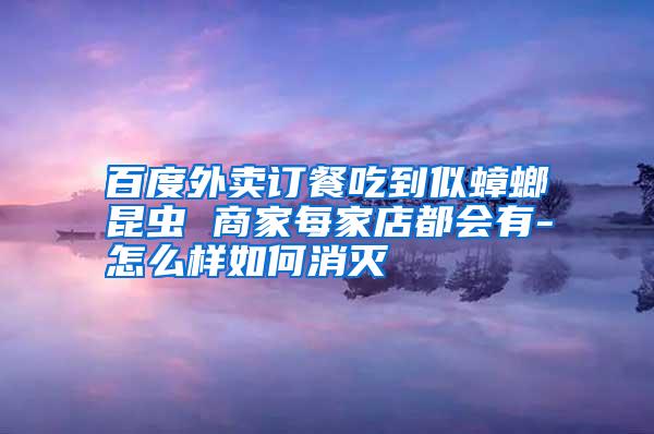 百度外賣訂餐吃到似蟑螂昆蟲 商家每家店都會有-怎么樣如何消滅