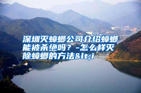 深圳滅蟑螂公司介紹蟑螂能被殺絕嗎?-怎么樣滅除蟑螂的方法<i