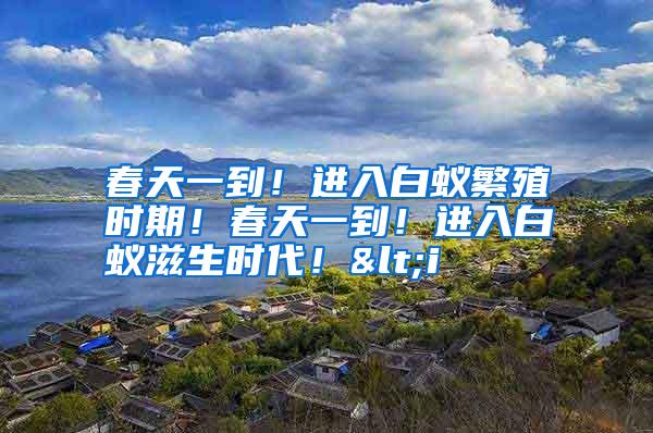 春天一到!進(jìn)入白蟻繁殖時(shí)期!春天一到!進(jìn)入白蟻?zhàn)躺鷷r(shí)代!<i