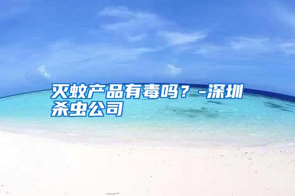 滅蚊產(chǎn)品有毒嗎?-深圳殺蟲公司