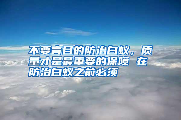 不要盲目的防治白蟻,質(zhì)量才是最重要的保障 在防治白蟻之前必須