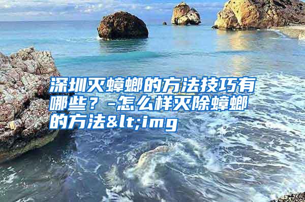 深圳滅蟑螂的方法技巧有哪些?-怎么樣滅除蟑螂的方法<img