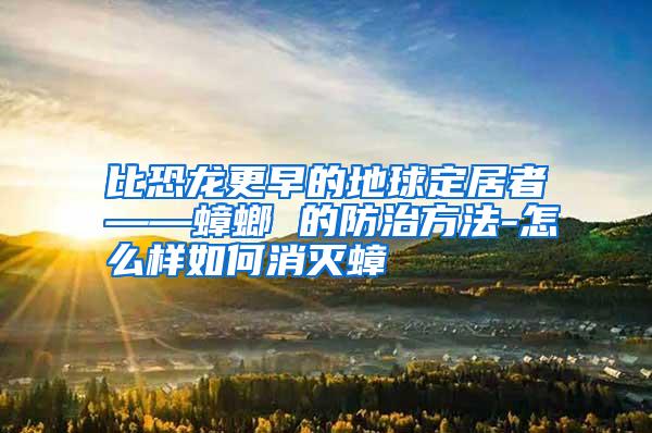 比恐龍更早的地球定居者——蟑螂 的防治方法-怎么樣如何消滅蟑