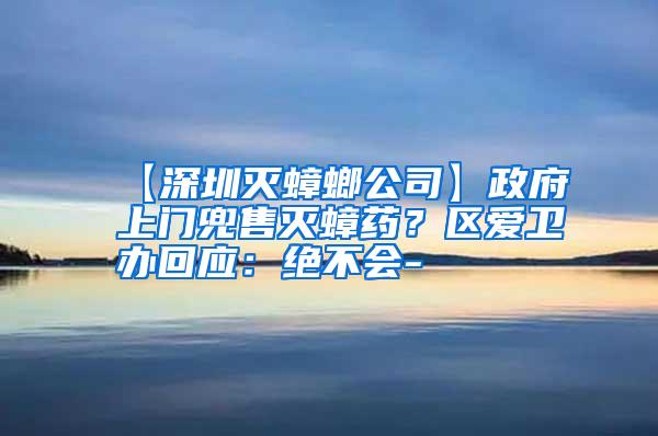 【深圳滅蟑螂公司】政府上門兜售滅蟑藥?區(qū)愛衛(wèi)辦回應(yīng):絕不會(huì)-