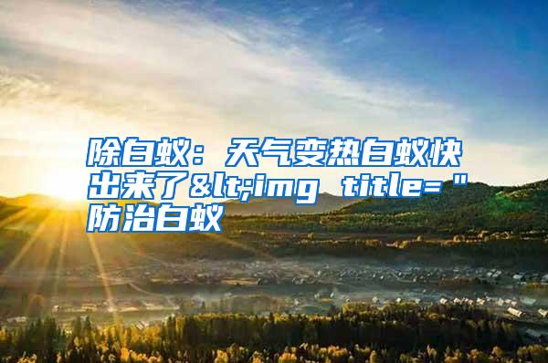 除白蟻:天氣變熱白蟻快出來了<img title="防治白蟻