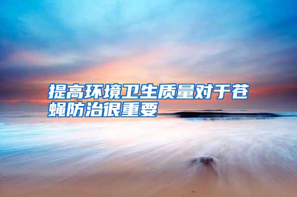 提高環(huán)境衛(wèi)生質(zhì)量對于蒼蠅防治很重要