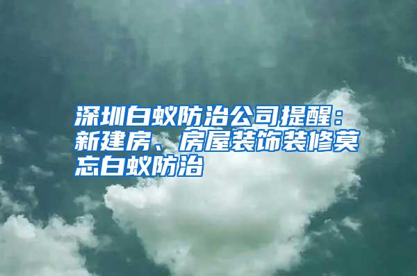 深圳白蟻防治公司提醒:新建房、房屋裝飾裝修莫忘白蟻防治