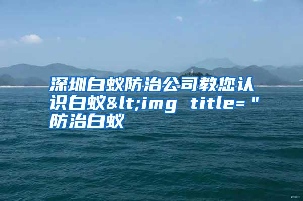深圳白蟻防治公司教您認(rèn)識(shí)白蟻<img title="防治白蟻